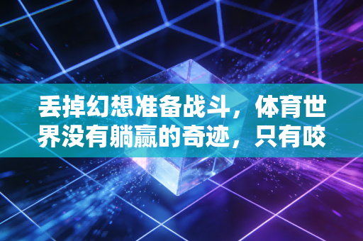 丢掉幻想准备战斗,体育世界没有躺赢的奇迹,只有咬着牙踏出来的每一步 丢掉幻想准备战斗,体育世界没有躺赢的奇迹,只有咬着牙踏出来的每一步