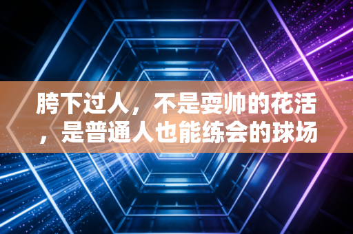 胯下过人,不是耍帅的花活,是普通人也能练会的球场破局钥匙 胯下过人,不是耍帅的花活,是普通人也能练会的球场破局钥匙