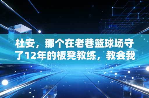杜安，那个在老巷篮球场守了12年的板凳教练，教会我的不止是投篮