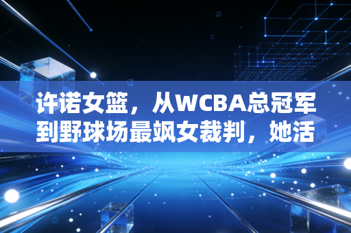 许诺女篮，从WCBA总冠军到野球场最飒女裁判，她活成了所有篮球女孩的理想模板
