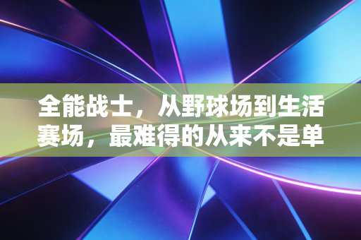 全能战士,从野球场到生活赛场,最难得的从来不是单项满分 全能战士,从野球场到生活赛场,最难得的从来不是单项满分