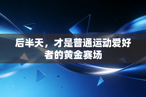 后半天,才是普通运动爱好者的黄金赛场 后半天,才是普通运动爱好者的黄金赛场