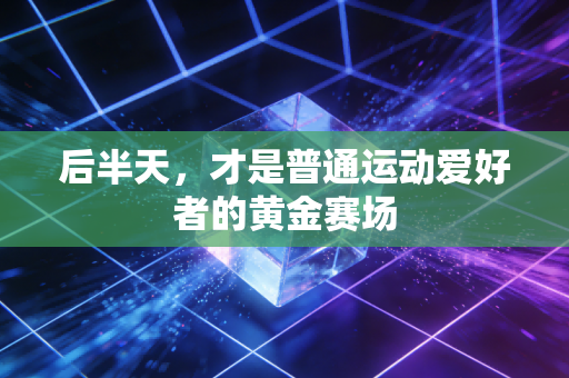 后半天,才是普通运动爱好者的黄金赛场 后半天,才是普通运动爱好者的黄金赛场