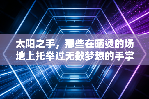太阳之手,那些在晒烫的场地上托举过无数梦想的手掌 太阳之手,那些在晒烫的场地上托举过无数梦想的手掌