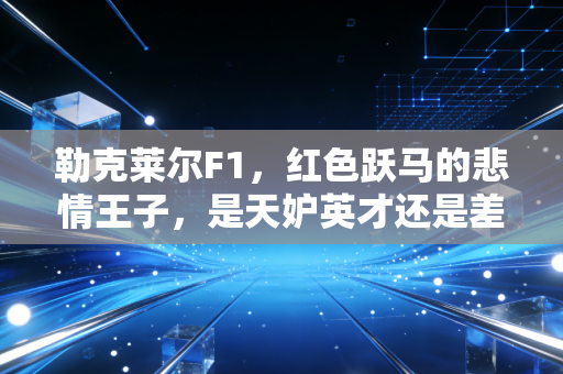 勒克莱尔F1，红色跃马的悲情王子，是天妒英才还是差了点命运的东风？