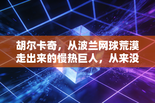 胡尔卡奇,从波兰网球荒漠走出来的慢热巨人,从来没有什么突然的一鸣惊人 胡尔卡奇,从波兰网球荒漠走出来的慢热巨人,从来没有什么突然的一鸣惊人
