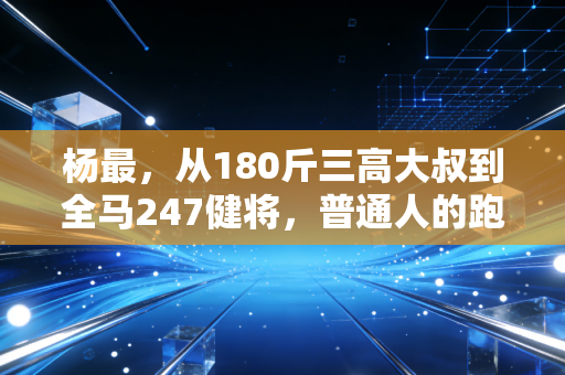 杨最,从180斤三高大叔到全马247健将,普通人的跑步哪有那么多天赋可言 杨最,从180斤三高大叔到全马247健将,普通人的跑步哪有那么多天赋可言