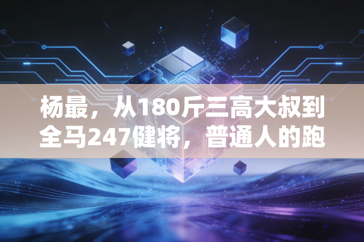 杨最，从180斤三高大叔到全马247健将，普通人的跑步哪有那么多天赋可言