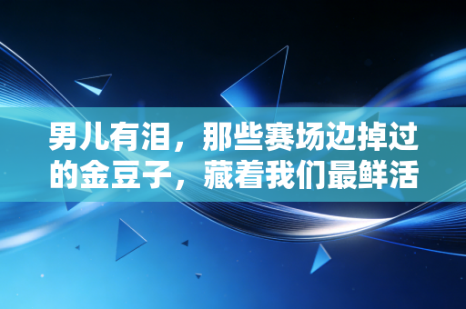 男儿有泪,那些赛场边掉过的金豆子,藏着我们最鲜活的青春 男儿有泪,那些赛场边掉过的金豆子,藏着我们最鲜活的青春
