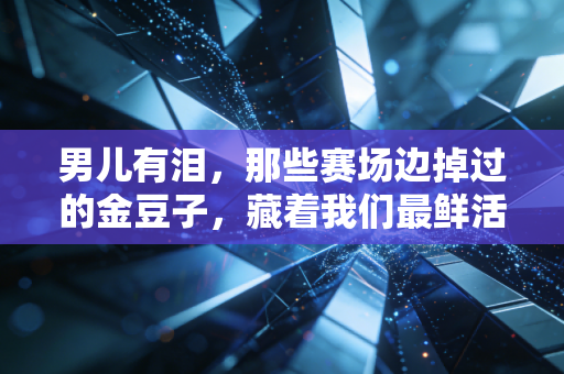 男儿有泪,那些赛场边掉过的金豆子,藏着我们最鲜活的青春 男儿有泪,那些赛场边掉过的金豆子,藏着我们最鲜活的青春