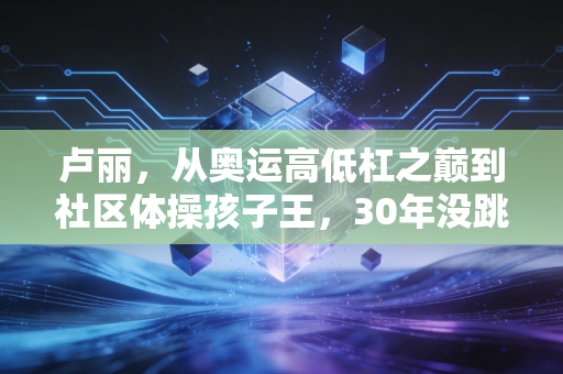 卢丽，从奥运高低杠之巅到社区体操孩子王，30年没跳脱的体育执念