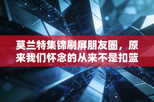 莫兰特集锦刷屏朋友圈,原来我们怀念的从来不是扣篮,是敢把天捅个窟窿的少年气 莫兰特集锦刷屏朋友圈,原来我们怀念的从来不是扣篮,是敢把天捅个窟窿的少年气