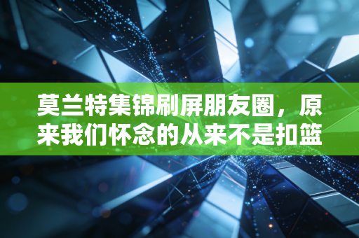 莫兰特集锦刷屏朋友圈，原来我们怀念的从来不是扣篮，是敢把天捅个窟窿的少年气