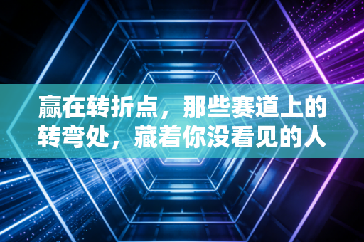 赢在转折点,那些赛道上的转弯处,藏着你没看见的人生底气 赢在转折点,那些赛道上的转弯处,藏着你没看见的人生底气