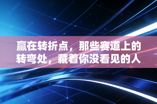 赢在转折点，那些赛道上的转弯处，藏着你没看见的人生底气