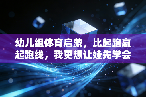幼儿组体育启蒙,比起跑赢起跑线,我更想让娃先学会好好摔跟头 幼儿组体育启蒙,比起跑赢起跑线,我更想让娃先学会好好摔跟头