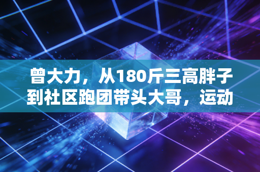 曾大力，从180斤三高胖子到社区跑团带头大哥，运动是普通人最划算的生活投资