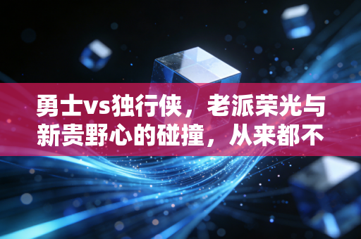 勇士vs独行侠,老派荣光与新贵野心的碰撞,从来都不止是篮球这么简单 勇士vs独行侠,老派荣光与新贵野心的碰撞,从来都不止是篮球这么简单
