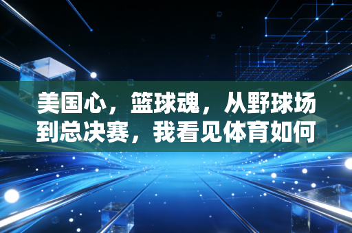 美国心，篮球魂，从野球场到总决赛，我看见体育如何缝补生活的褶皱