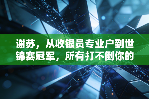 谢苏，从收银员专业户到世锦赛冠军，所有打不倒你的，终会成你的铠甲