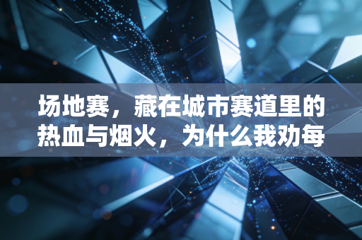 场地赛,藏在城市赛道里的热血与烟火,为什么我劝每个运动爱好者至少去看一次? 场地赛,藏在城市赛道里的热血与烟火,为什么我劝每个运动爱好者至少去看一次?