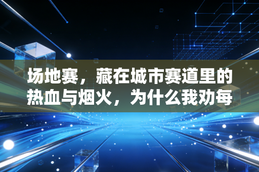 场地赛，藏在城市赛道里的热血与烟火，为什么我劝每个运动爱好者至少去看一次？