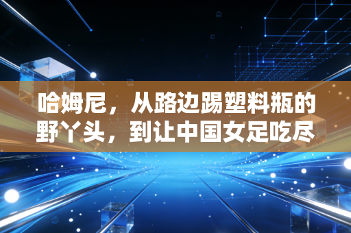 哈姆尼,从路边踢塑料瓶的野丫头,到让中国女足吃尽苦头的亚洲锋线新王 哈姆尼,从路边踢塑料瓶的野丫头,到让中国女足吃尽苦头的亚洲锋线新王