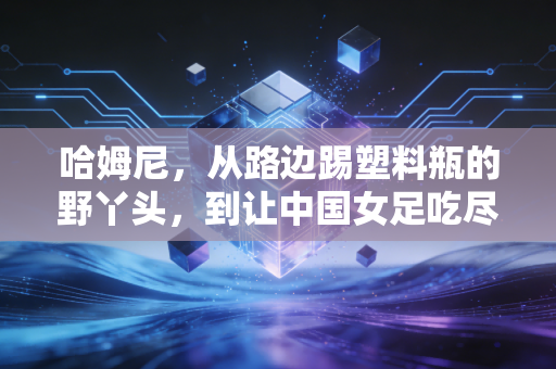 哈姆尼，从路边踢塑料瓶的野丫头，到让中国女足吃尽苦头的亚洲锋线新王
