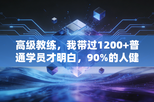高级教练，我带过1200+普通学员才明白，90%的人健身毁在太努力