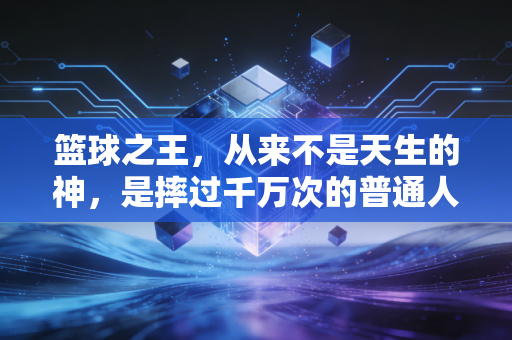 篮球之王，从来不是天生的神，是摔过千万次的普通人