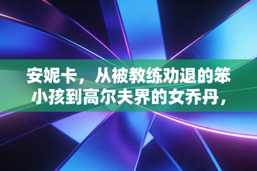 安妮卡，从被教练劝退的笨小孩到高尔夫界的女乔丹，她的人生比冠军奖杯更耀眼