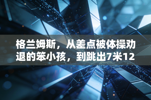 格兰姆斯,从差点被体操劝退的笨小孩,到跳出7米12的跳远新女王 格兰姆斯,从差点被体操劝退的笨小孩,到跳出7米12的跳远新女王
