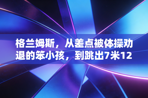 格兰姆斯，从差点被体操劝退的笨小孩，到跳出7米12的跳远新女王