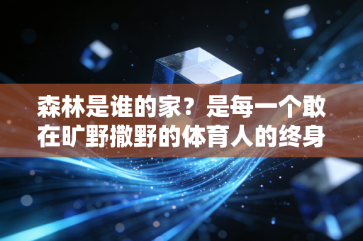 森林是谁的家?是每一个敢在旷野撒野的体育人的终身主场 森林是谁的家?是每一个敢在旷野撒野的体育人的终身主场