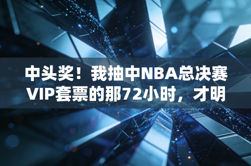 中头奖!我抽中NBA总决赛VIP套票的那72小时,才明白体育最动人的从来不是比分 中头奖!我抽中NBA总决赛VIP套票的那72小时,才明白体育最动人的从来不是比分