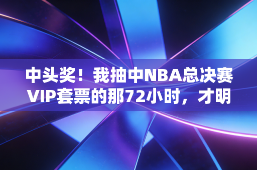 中头奖！我抽中NBA总决赛VIP套票的那72小时，才明白体育最动人的从来不是比分