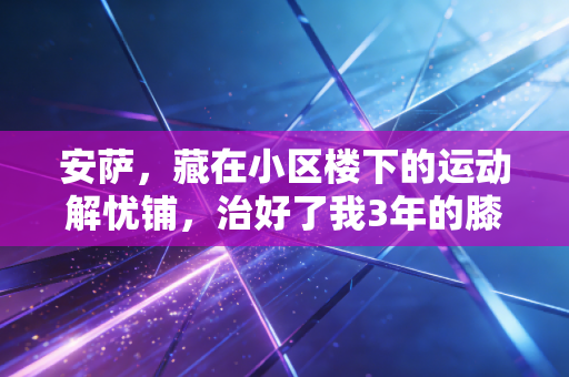 安萨，藏在小区楼下的运动解忧铺，治好了我3年的膝盖旧伤和运动焦虑
