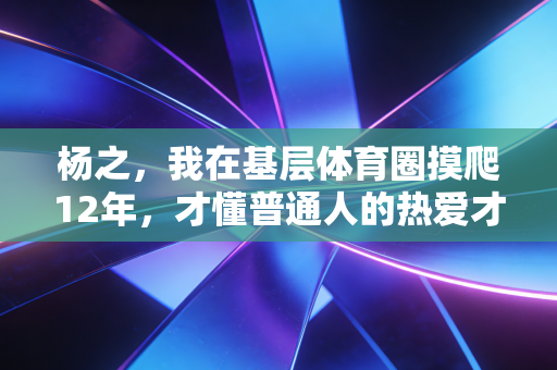 杨之,我在基层体育圈摸爬12年,才懂普通人的热爱才是行业的根 杨之,我在基层体育圈摸爬12年,才懂普通人的热爱才是行业的根