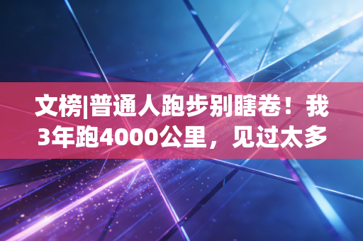 文榜|普通人跑步别瞎卷!我3年跑4000公里,见过太多人伤了膝盖、丢了健康才懂的真相 文榜|普通人跑步别瞎卷!我3年跑4000公里,见过太多人伤了膝盖、丢了健康才懂的真相