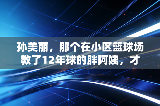 孙美丽，那个在小区篮球场教了12年球的胖阿姨，才是我见过最懂体育的人