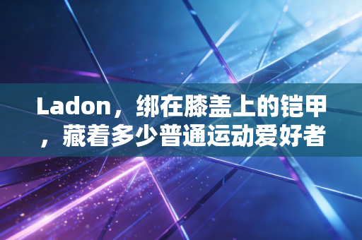 Ladon，绑在膝盖上的铠甲，藏着多少普通运动爱好者的生存哲学