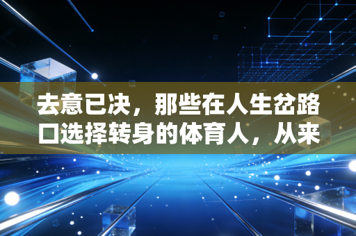 去意已决，那些在人生岔路口选择转身的体育人，从来不是逃兵