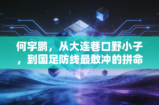 何宇鹏，从大连巷口野小子，到国足防线最敢冲的拼命三郎