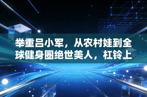 举重吕小军,从农村娃到全球健身圈绝世美人,杠铃上托举起的不只有金牌 举重吕小军,从农村娃到全球健身圈绝世美人,杠铃上托举起的不只有金牌