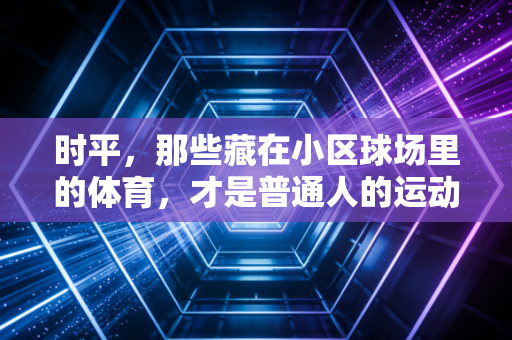 时平，那些藏在小区球场里的体育，才是普通人的运动底气