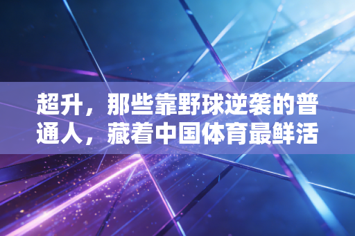 超升,那些靠野球逆袭的普通人,藏着中国体育最鲜活的生命力 超升,那些靠野球逆袭的普通人,藏着中国体育最鲜活的生命力