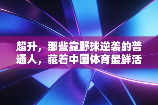 超升,那些靠野球逆袭的普通人,藏着中国体育最鲜活的生命力 超升,那些靠野球逆袭的普通人,藏着中国体育最鲜活的生命力
