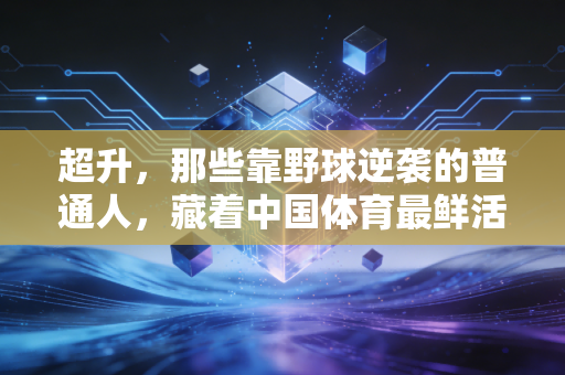 超升，那些靠野球逆袭的普通人，藏着中国体育最鲜活的生命力