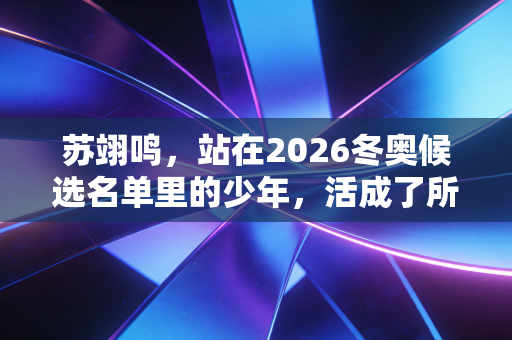 苏翊鸣,站在2026冬奥候选名单里的少年,活成了所有年轻人羡慕的样子 苏翊鸣,站在2026冬奥候选名单里的少年,活成了所有年轻人羡慕的样子