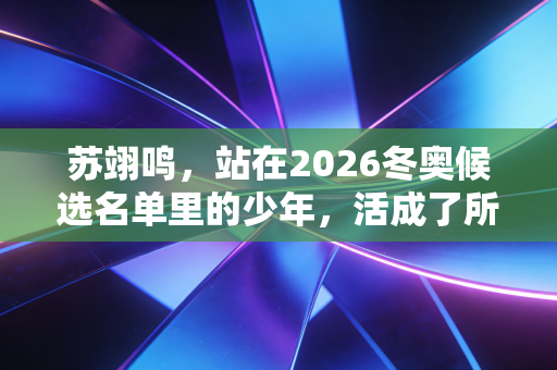 苏翊鸣，站在2026冬奥候选名单里的少年，活成了所有年轻人羡慕的样子